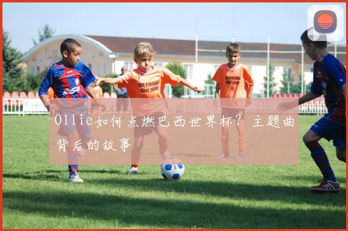Ollie如何点燃巴西世界杯?主题曲背后的故事