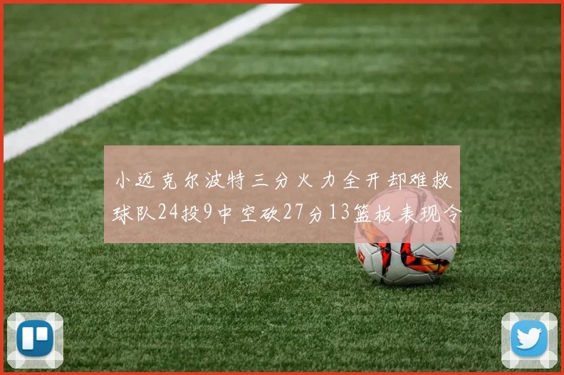 小迈克尔波特三分火力全开却难救球队24投9中空砍27分13篮板表现令人唏嘘