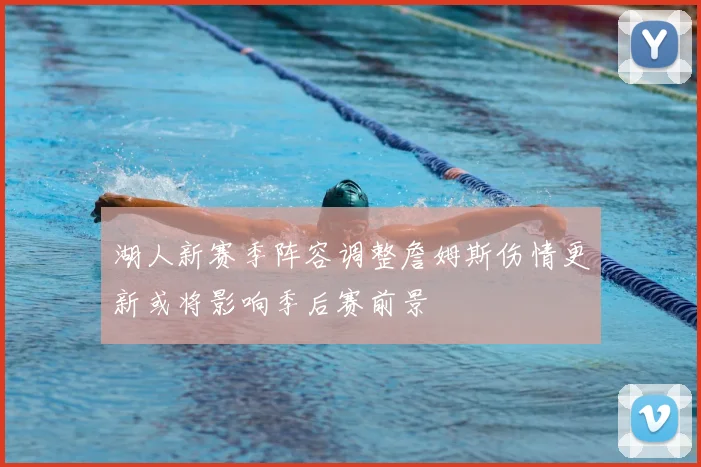 湖人新赛季阵容调整詹姆斯伤情更新或将影响季后赛前景