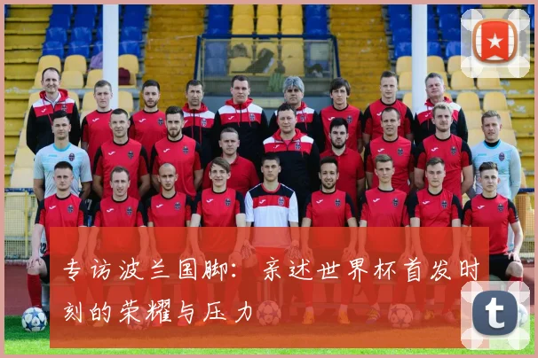 专访波兰国脚:亲述世界杯首发时刻的荣耀与压力