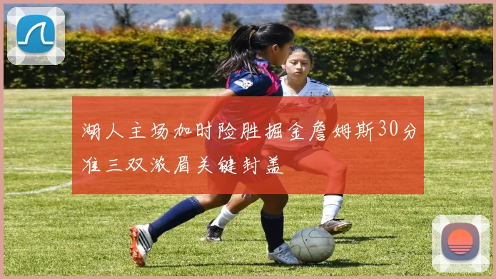 湖人主场加时险胜掘金詹姆斯30分准三双浓眉关键封盖