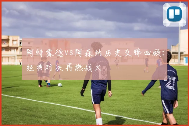 阿特蒙德vs阿森纳历史交锋回顾：经典对决再燃战火