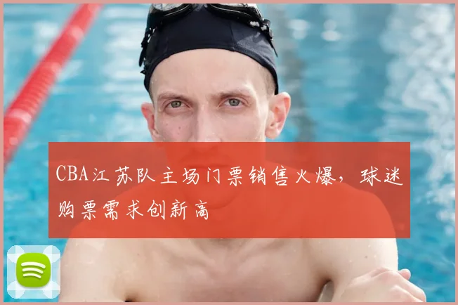 CBA江苏队主场门票销售火爆,球迷购票需求创新高