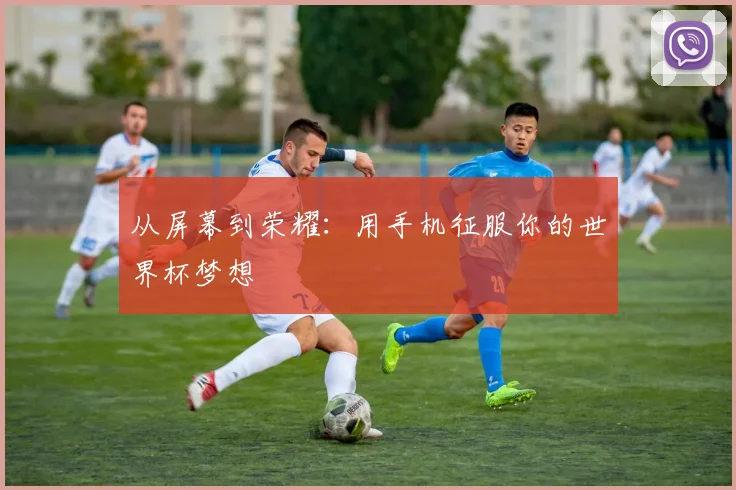 从屏幕到荣耀：用手机征服你的世界杯梦想