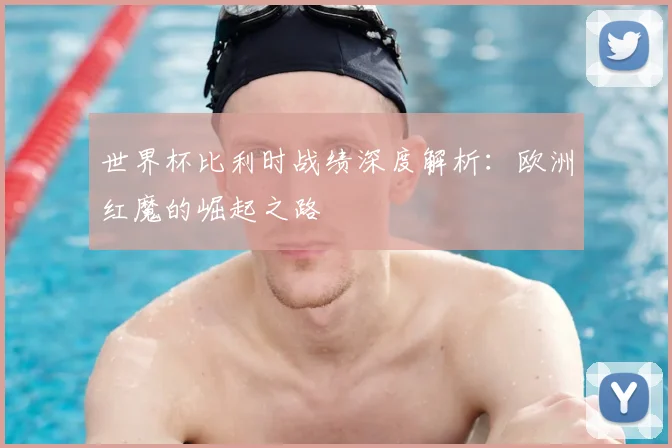 世界杯比利时战绩深度解析：欧洲红魔的崛起之路