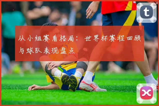 从小组赛看格局：世界杯赛程回顾与球队表现盘点