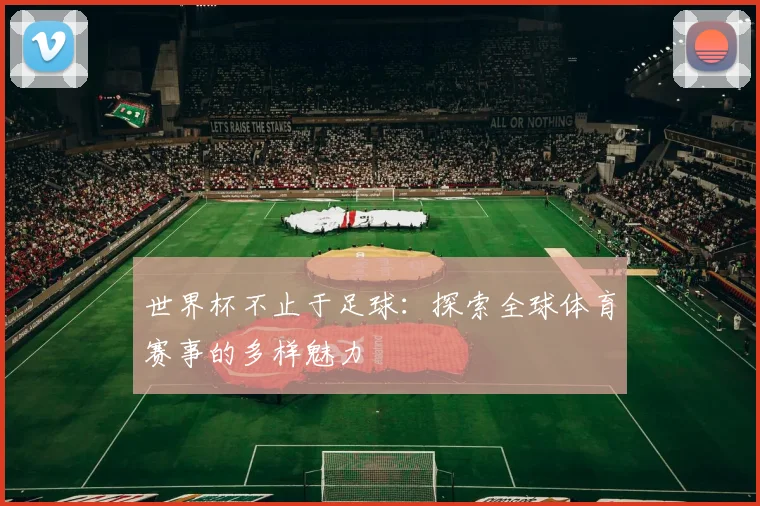 世界杯不止于足球:探索全球体育赛事的多样魅力