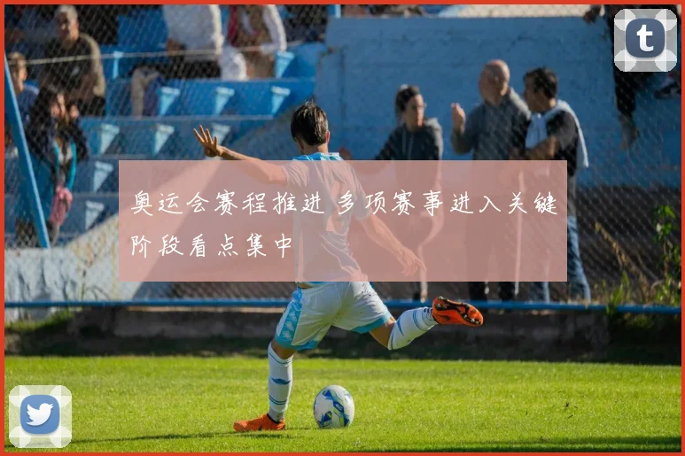 奥运会赛程推进 多项赛事进入关键阶段看点集中