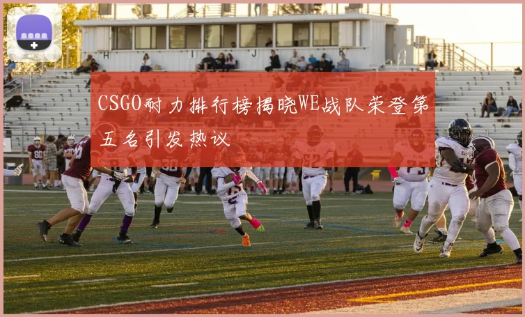 CSGO耐力排行榜揭晓WE战队荣登第五名引发热议