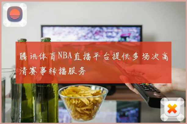 腾讯体育NBA直播平台提供多场次高清赛事转播服务