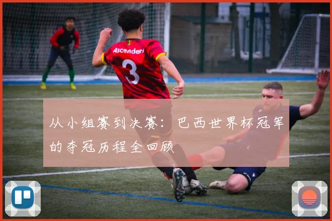 从小组赛到决赛：巴西世界杯冠军的夺冠历程全回顾