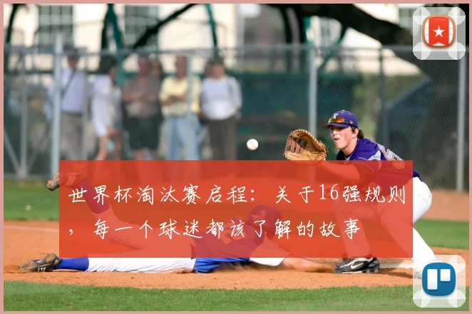 世界杯淘汰赛启程:关于16强规则,每一个球迷都该了解的故事