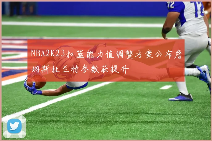 NBA2K23扣篮能力值调整方案公布詹姆斯杜兰特参数获提升