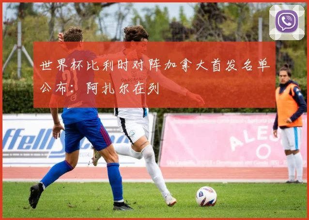 世界杯比利时对阵加拿大首发名单公布:阿扎尔在列