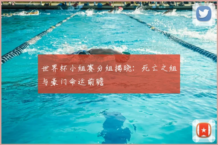 世界杯小组赛分组揭晓：死亡之组与豪门命运前瞻