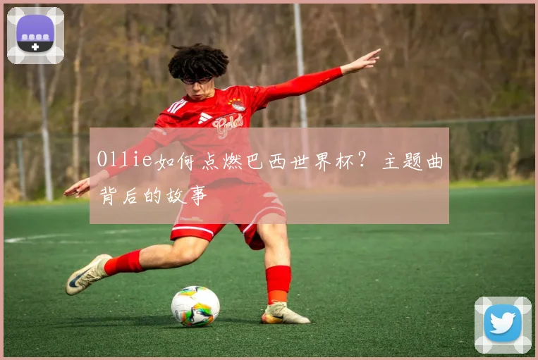 Ollie如何点燃巴西世界杯？主题曲背后的故事