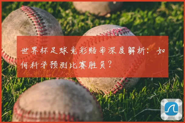 世界杯足球竞彩赔率深度解析:如何科学预测比赛胜负?