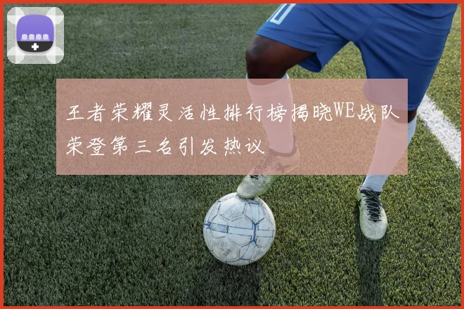 王者荣耀灵活性排行榜揭晓WE战队荣登第三名引发热议