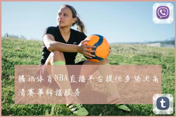腾讯体育NBA直播平台提供多场次高清赛事转播服务