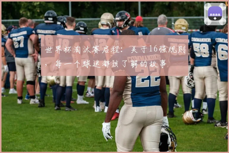 世界杯淘汰赛启程:关于16强规则,每一个球迷都该了解的故事