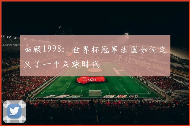 回顾1998：世界杯冠军法国如何定义了一个足球时代