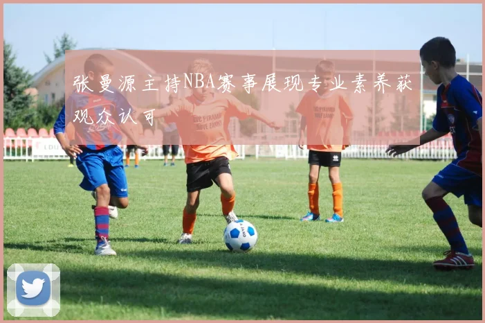 张曼源主持NBA赛事展现专业素养获观众认可