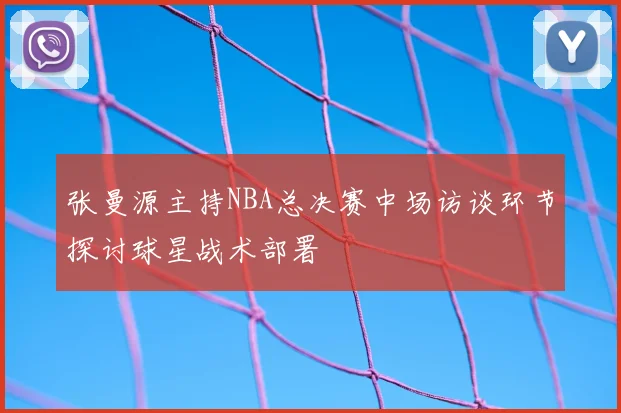 张曼源主持NBA总决赛中场访谈环节探讨球星战术部署