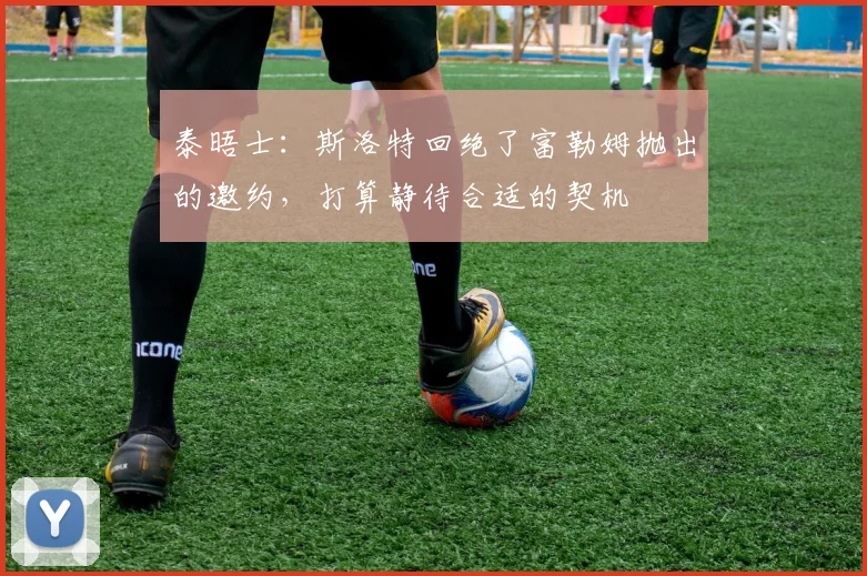泰晤士:斯洛特回绝了富勒姆抛出的邀约,打算静待合适的契机