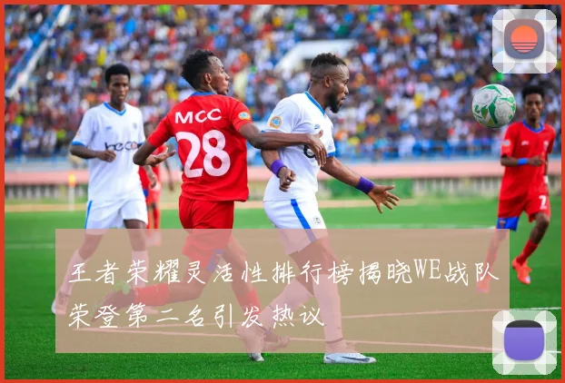 王者荣耀灵活性排行榜揭晓WE战队荣登第二名引发热议