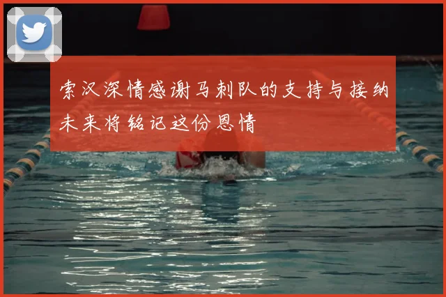 索汉深情感谢马刺队的支持与接纳未来将铭记这份恩情