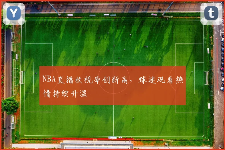 NBA直播收视率创新高,球迷观看热情持续升温