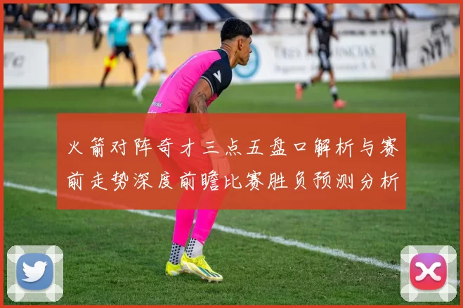 火箭对阵奇才三点五盘口解析与赛前走势深度前瞻比赛胜负预测分析