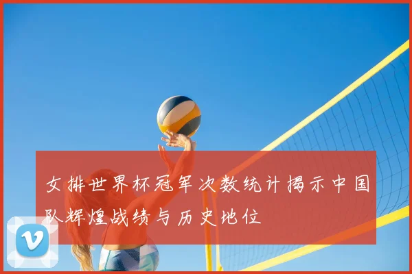 女排世界杯冠军次数统计揭示中国队辉煌战绩与历史地位