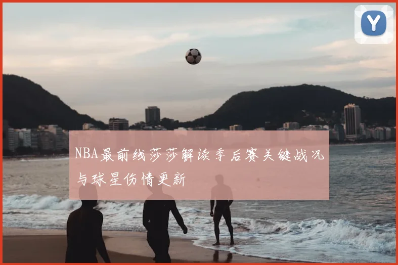 NBA最前线莎莎解读季后赛关键战况与球星伤情更新