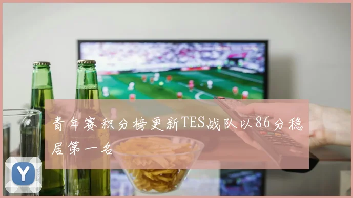 青年赛积分榜更新TES战队以86分稳居第一名