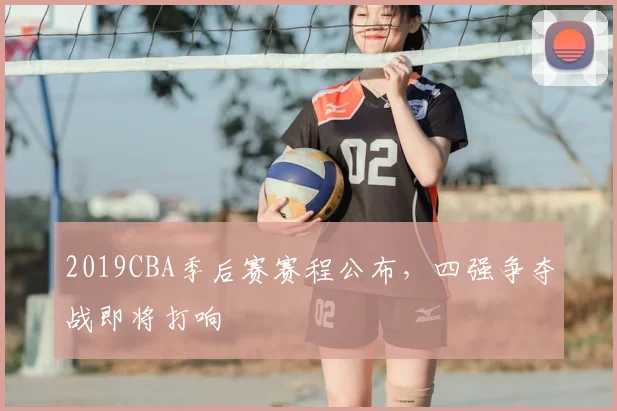 2019CBA季后赛赛程公布，四强争夺战即将打响
