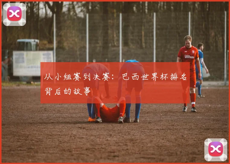 从小组赛到决赛：巴西世界杯排名背后的故事