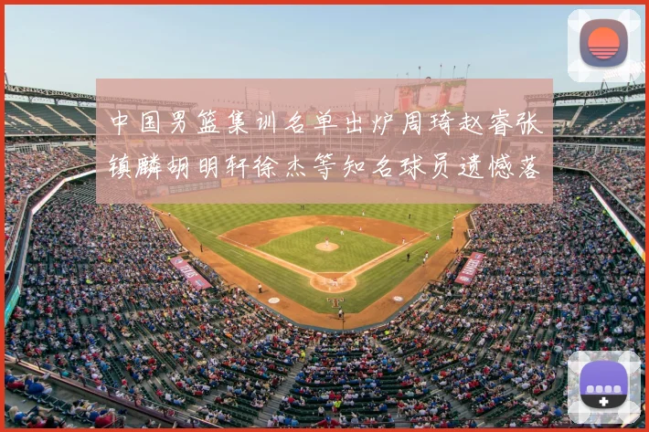 中国男篮集训名单出炉周琦赵睿张镇麟胡明轩徐杰等知名球员遗憾落选