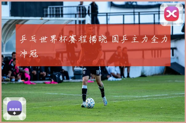 乒乓世界杯赛程揭晓 国乒主力全力冲冠