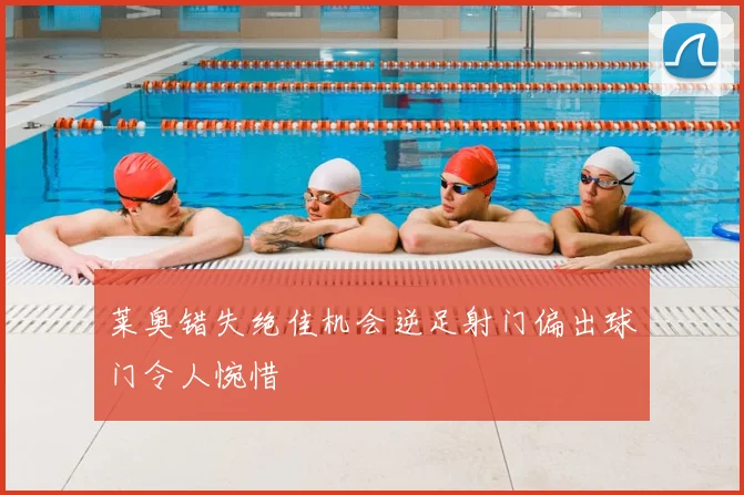 莱奥错失绝佳机会逆足射门偏出球门令人惋惜