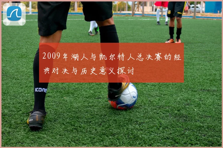 2009年湖人与凯尔特人总决赛的经典对决与历史意义探讨