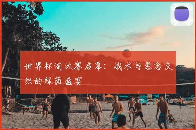 世界杯淘汰赛启幕：战术与悬念交织的绿茵盛宴