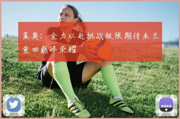 莱奥:全力以赴挑战极限期待米兰重回巅峰荣耀