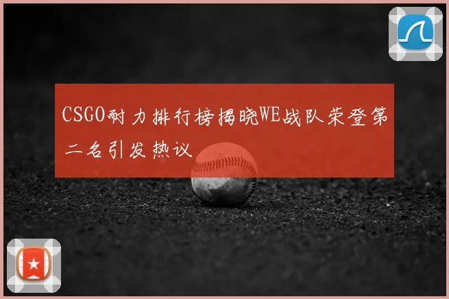 CSGO耐力排行榜揭晓WE战队荣登第二名引发热议