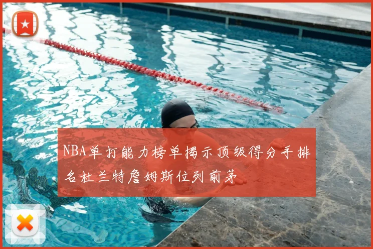 NBA单打能力榜单揭示顶级得分手排名杜兰特詹姆斯位列前茅