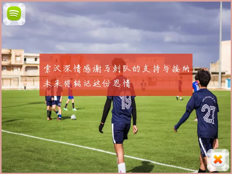 索汉深情感谢马刺队的支持与接纳未来将铭记这份恩情
