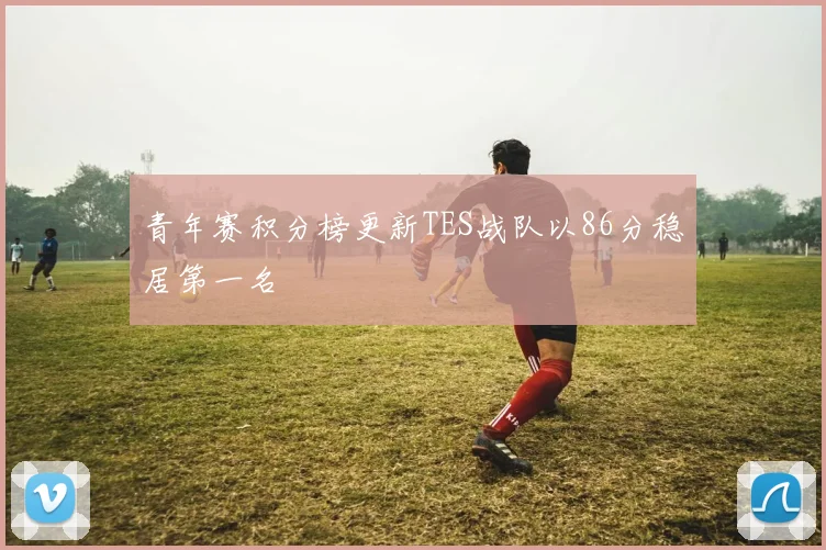 青年赛积分榜更新TES战队以86分稳居第一名