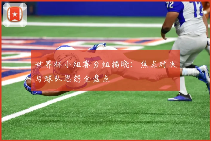 世界杯小组赛分组揭晓:焦点对决与球队恩怨全盘点
