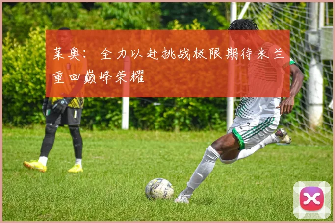 莱奥：全力以赴挑战极限期待米兰重回巅峰荣耀