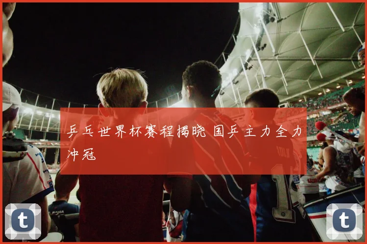 乒乓世界杯赛程揭晓 国乒主力全力冲冠